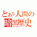 とある人間の暗黒歴史（コレガゲンジツ）