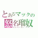 とあるマックの怒名瑠奴（ハンバーガー）