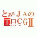 とあるＪＡの工口ＣＧⅡ（ＨＥＮＴＡＩ）