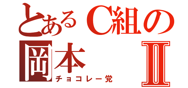 とあるＣ組の岡本Ⅱ（チョコレー党）