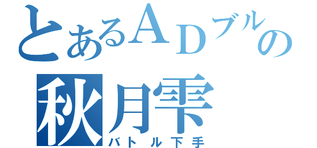 とあるＡＤブルーの秋月雫（バトル下手）