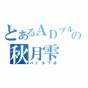 とあるＡＤブルーの秋月雫（バトル下手）