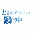 とあるネットの受信中（）