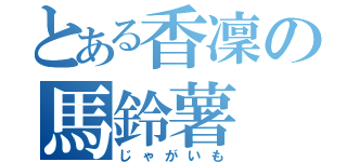 とある香凜の馬鈴薯（じゃがいも）