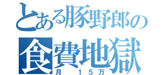 とある豚野郎の食費地獄（月 １５万）