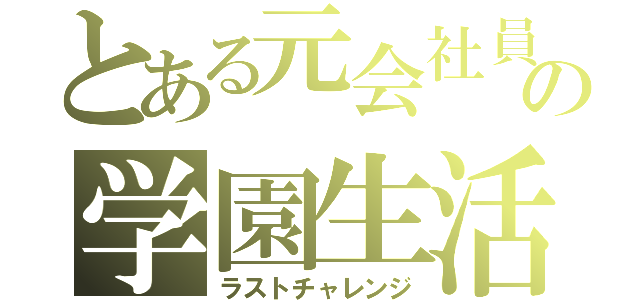 とある元会社員の学園生活（ラストチャレンジ）