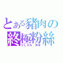 とある豬肉の終極粉絲（ＣＬＡＮ 芽芽）