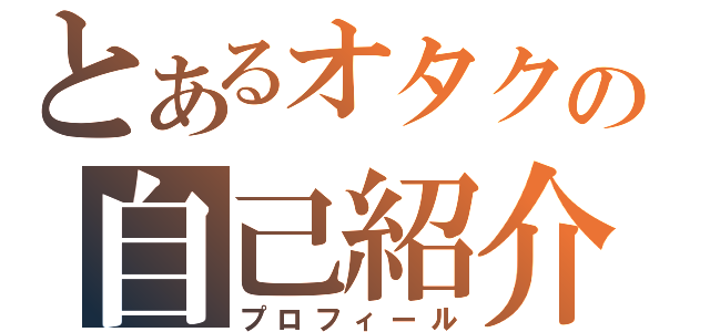 とあるオタクの自己紹介（プロフィール）