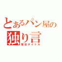 とあるパン屋の独り言（暫定タイトル）