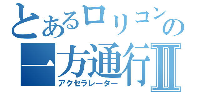 とあるロリコンの一方通行Ⅱ（アクセラレーター）