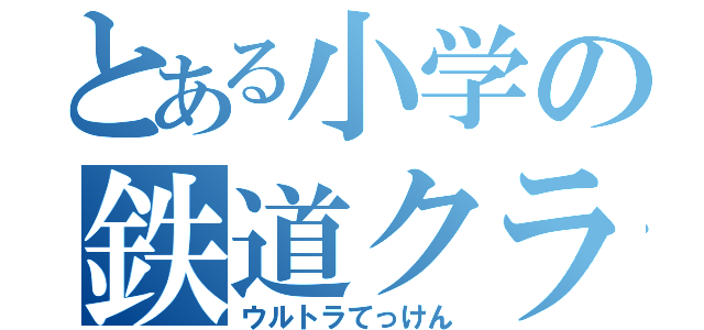 とある小学の鉄道クラブ（ウルトラてっけん）