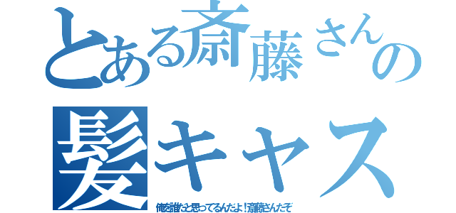 とある斎藤さんの髪キャス（俺を誰だと思ってるんだよ！斎藤さんだぞ）