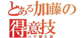 とある加藤の得意技（ハゲ替え歌）