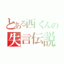 とある西くんの失言伝説（）