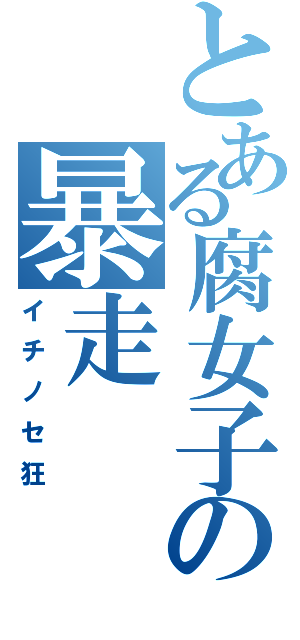 とある腐女子の暴走（イチノセ狂）