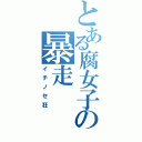 とある腐女子の暴走（イチノセ狂）