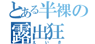 とある半裸の露出狂（えいき）