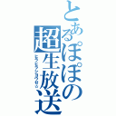 とあるぽぽの超生放送（ヒラヒラシヨウゼ☆）