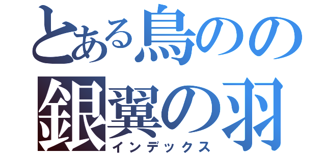 とある鳥のの銀翼の羽（インデックス）