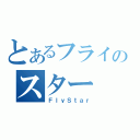 とあるフライのスター（ＦｌｙＳｔａｒ）