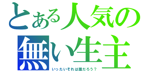 とある人気の無い生主（いったいそれは誰だろう？）