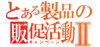 とある製品の販促活動Ⅱ（キャンペーン）