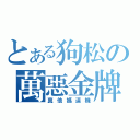 とある狗松の萬惡金牌（真他媽逼機）