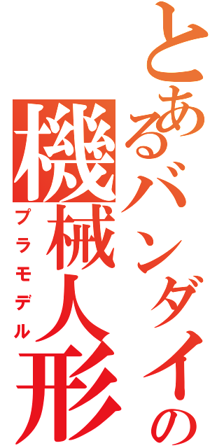 とあるバンダイの機械人形（プラモデル）