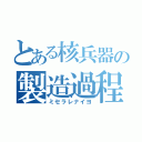 とある核兵器の製造過程（ミセラレナイヨ）