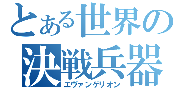 とある世界の決戦兵器（エヴァンゲリオン）