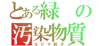 とある緑の汚染物質（コジマ粒子）