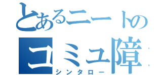 とあるニートのコミュ障（シンタロー）