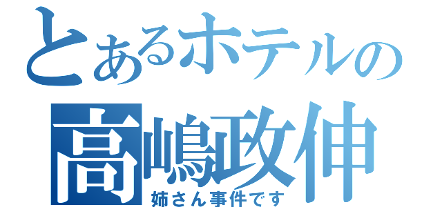 とあるホテルの高嶋政伸（姉さん事件です）