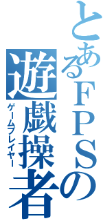 とあるＦＰＳの遊戯操者（ゲームプレイヤー）