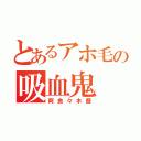 とあるアホ毛の吸血鬼（阿良々木暦）