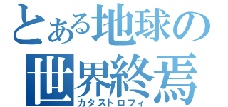 とある地球の世界終焉（カタストロフィ）