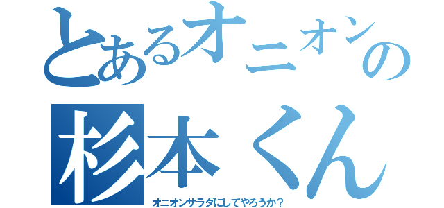 とあるオニオンの杉本くん（オニオンサラダにしてやろうか？）