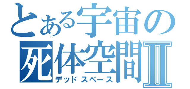 とある宇宙の死体空間Ⅱ（デッドスペース）