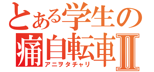 とある学生の痛自転車Ⅱ（アニヲタチャリ）