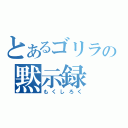 とあるゴリラの黙示録（もくしろく）