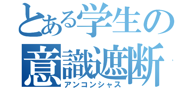 とある学生の意識遮断（アンコンシャス）