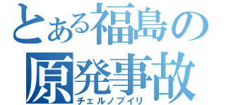 とある福島の原発事故（チェルノブイリ）