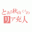 とある秋山くんのリア充人生（）