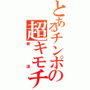 とあるチンポの超キモチィィ（絶頂）