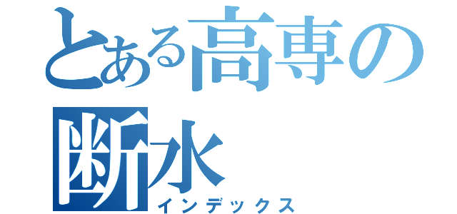 とある高専の断水（インデックス）