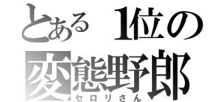 とある１位の変態野郎（セロリさん）