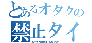 とあるオタクの禁止タイムリー（コノオタクの真実は…普通じゃない）