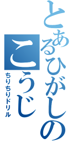 とあるひがしのこうじ（ちりちりドリル）