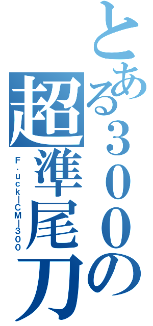 とある３００の超準尾刀（Ｆ．ｕｃｋ＿ＣＭ＿３００）