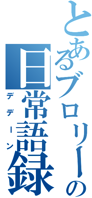 とあるブロリーの日常語録（デデーン）